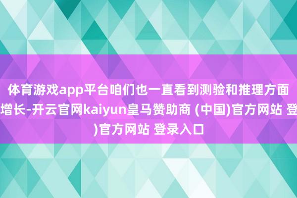 体育游戏app平台　　咱们也一直看到测验和推理方面需求的增长-开云官网kaiyun皇马赞助商 (中国)官方网站 登录入口