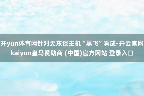 开yun体育网针对无东谈主机“黑飞”看成-开云官网kaiyun皇马赞助商 (中国)官方网站 登录入口