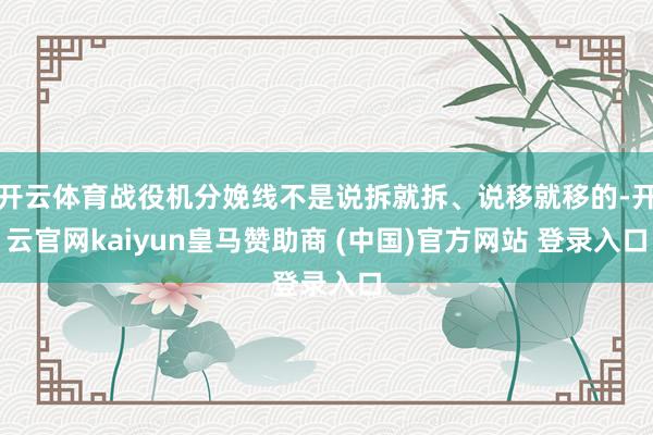 开云体育战役机分娩线不是说拆就拆、说移就移的-开云官网kaiyun皇马赞助商 (中国)官方网站 登录入口