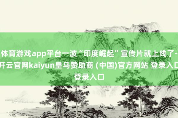 体育游戏app平台一波“印度崛起”宣传片就上线了-开云官网kaiyun皇马赞助商 (中国)官方网站 登录入口