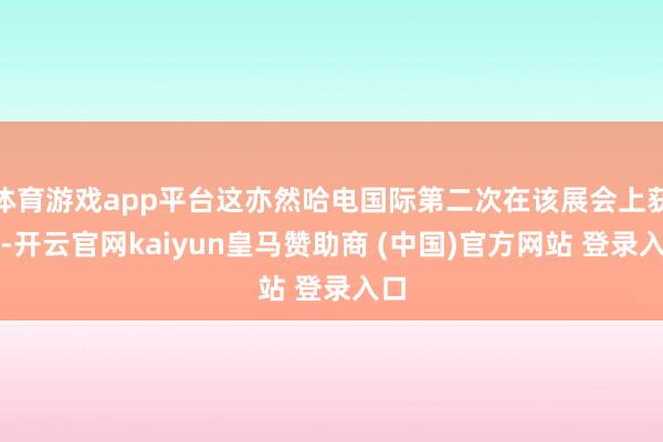 体育游戏app平台这亦然哈电国际第二次在该展会上获奖-开云官网kaiyun皇马赞助商 (中国)官方网站 登录入口