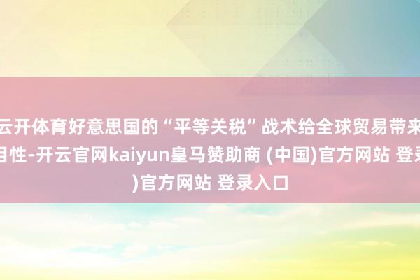 云开体育好意思国的“平等关税”战术给全球贸易带来不细目性-开云官网kaiyun皇马赞助商 (中国)官方网站 登录入口