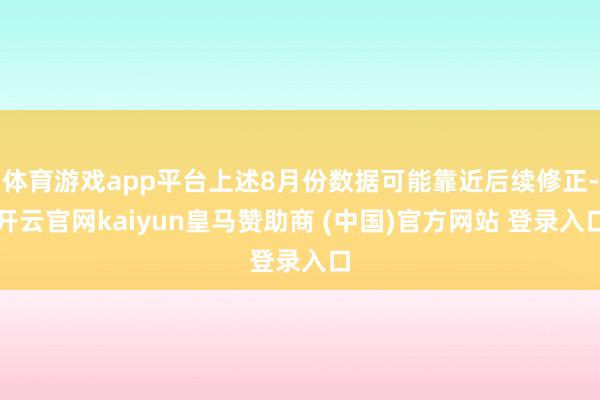 体育游戏app平台上述8月份数据可能靠近后续修正-开云官网kaiyun皇马赞助商 (中国)官方网站 登录入口