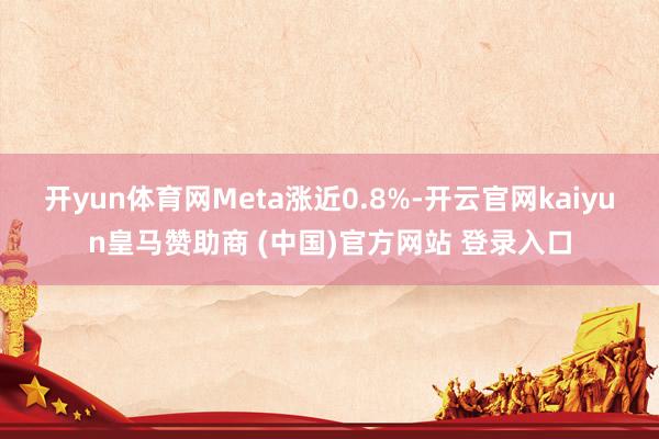 开yun体育网Meta涨近0.8%-开云官网kaiyun皇马赞助商 (中国)官方网站 登录入口