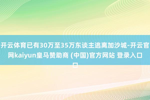 开云体育已有30万至35万东谈主逃离加沙城-开云官网kaiyun皇马赞助商 (中国)官方网站 登录入口