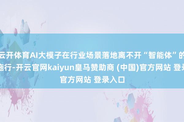 云开体育AI大模子在行业场景落地离不开“智能体”的具体施行-开云官网kaiyun皇马赞助商 (中国)官方网站 登录入口