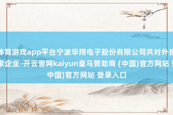 体育游戏app平台宁波华翔电子股份有限公司共对外投资了32家企业-开云官网kaiyun皇马赞助商 (中国)官方网站 登录入口