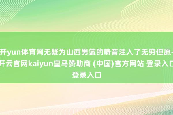 开yun体育网无疑为山西男篮的畴昔注入了无穷但愿-开云官网kaiyun皇马赞助商 (中国)官方网站 登录入口