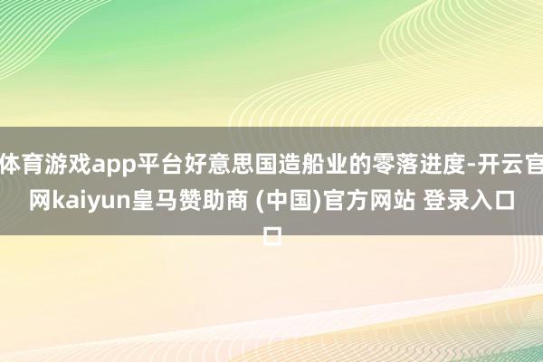 体育游戏app平台好意思国造船业的零落进度-开云官网kaiyun皇马赞助商 (中国)官方网站 登录入口