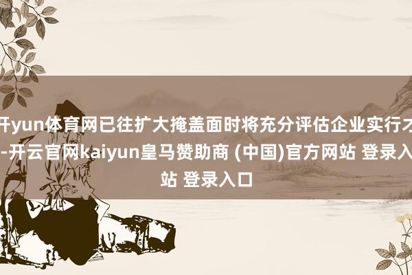 开yun体育网已往扩大掩盖面时将充分评估企业实行才智-开云官网kaiyun皇马赞助商 (中国)官方网站 登录入口