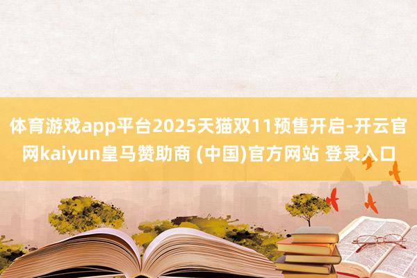 体育游戏app平台2025天猫双11预售开启-开云官网kaiyun皇马赞助商 (中国)官方网站 登录入口
