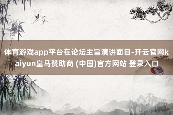 体育游戏app平台 在论坛主旨演讲面目-开云官网kaiyun皇马赞助商 (中国)官方网站 登录入口