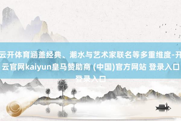云开体育涵盖经典、潮水与艺术家联名等多重维度-开云官网kaiyun皇马赞助商 (中国)官方网站 登录入口