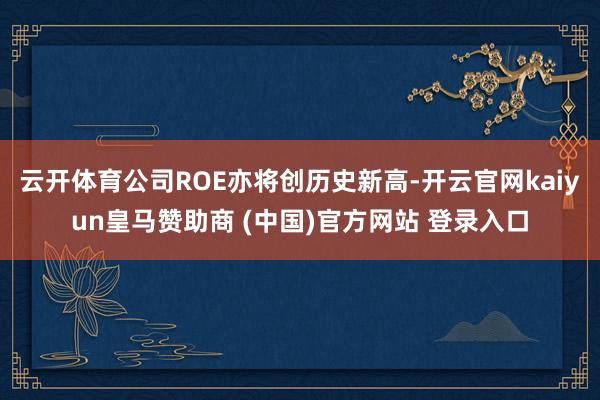 云开体育公司ROE亦将创历史新高-开云官网kaiyun皇马赞助商 (中国)官方网站 登录入口
