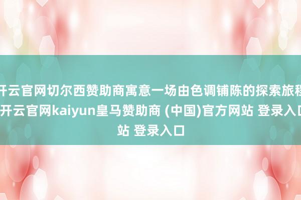 开云官网切尔西赞助商寓意一场由色调铺陈的探索旅程-开云官网kaiyun皇马赞助商 (中国)官方网站 登录入口