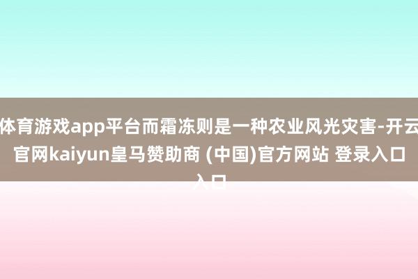 体育游戏app平台而霜冻则是一种农业风光灾害-开云官网kaiyun皇马赞助商 (中国)官方网站 登录入口