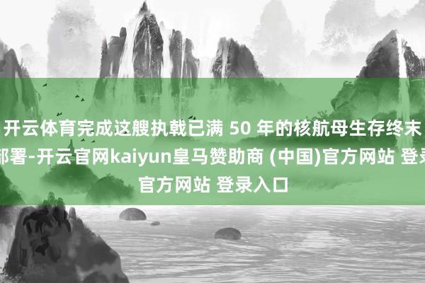 开云体育完成这艘执戟已满 50 年的核航母生存终末一次部署-开云官网kaiyun皇马赞助商 (中国)官方网站 登录入口