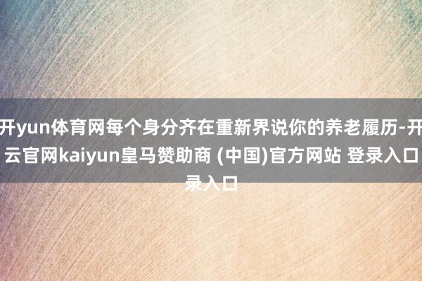 开yun体育网每个身分齐在重新界说你的养老履历-开云官网kaiyun皇马赞助商 (中国)官方网站 登录入口