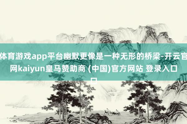 体育游戏app平台幽默更像是一种无形的桥梁-开云官网kaiyun皇马赞助商 (中国)官方网站 登录入口
