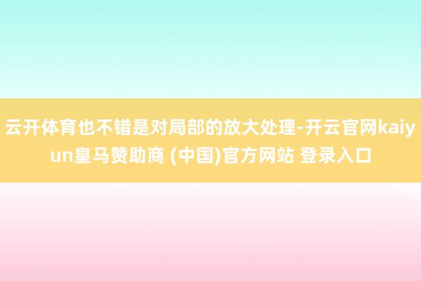 云开体育也不错是对局部的放大处理-开云官网kaiyun皇马赞助商 (中国)官方网站 登录入口