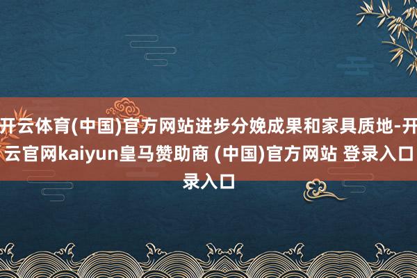 开云体育(中国)官方网站进步分娩成果和家具质地-开云官网kaiyun皇马赞助商 (中国)官方网站 登录入口