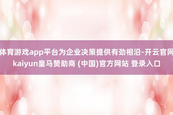 体育游戏app平台为企业决策提供有劲相沿-开云官网kaiyun皇马赞助商 (中国)官方网站 登录入口