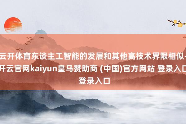 云开体育东谈主工智能的发展和其他高技术界限相似-开云官网kaiyun皇马赞助商 (中国)官方网站 登录入口