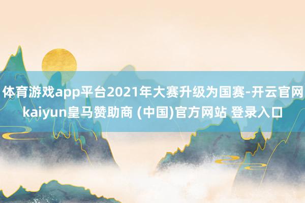 体育游戏app平台2021年大赛升级为国赛-开云官网kaiyun皇马赞助商 (中国)官方网站 登录入口