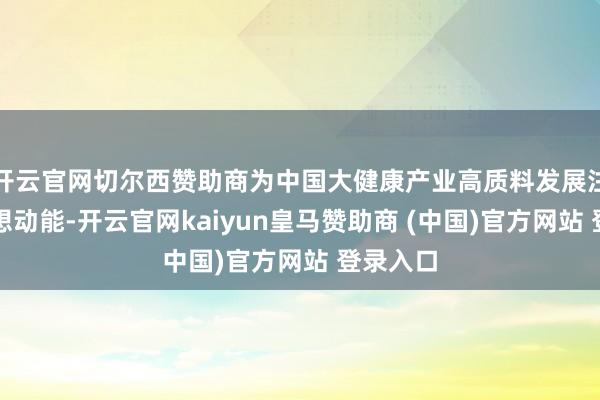 开云官网切尔西赞助商为中国大健康产业高质料发展注入念念想动能-开云官网kaiyun皇马赞助商 (中国)官方网站 登录入口