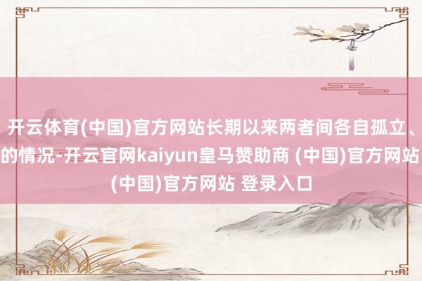 开云体育(中国)官方网站长期以来两者间各自孤立、相易不畅的情况-开云官网kaiyun皇马赞助商 (中国)官方网站 登录入口
