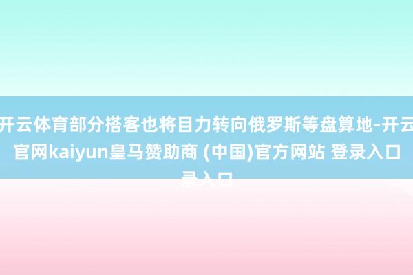 开云体育部分搭客也将目力转向俄罗斯等盘算地-开云官网kaiyun皇马赞助商 (中国)官方网站 登录入口