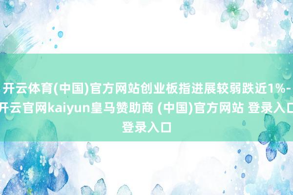开云体育(中国)官方网站创业板指进展较弱跌近1%-开云官网kaiyun皇马赞助商 (中国)官方网站 登录入口