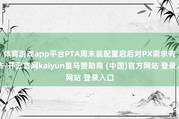 体育游戏app平台PTA周末装配重启后对PX需求有接济-开云官网kaiyun皇马赞助商 (中国)官方网站 登录入口