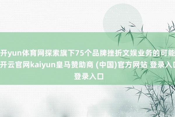 开yun体育网探索旗下75个品牌挫折文娱业务的可能-开云官网kaiyun皇马赞助商 (中国)官方网站 登录入口