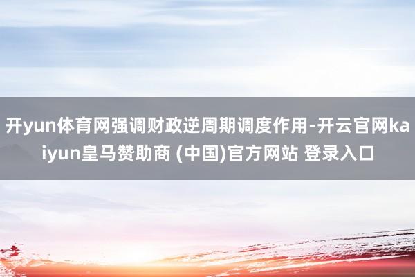 开yun体育网强调财政逆周期调度作用-开云官网kaiyun皇马赞助商 (中国)官方网站 登录入口