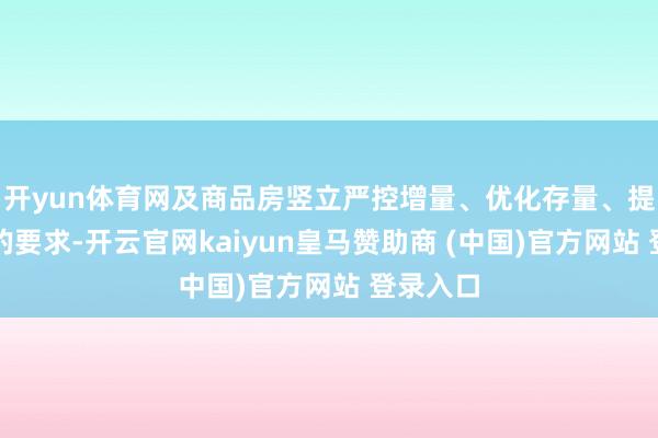 开yun体育网及商品房竖立严控增量、优化存量、提升质料的要求-开云官网kaiyun皇马赞助商 (中国)官方网站 登录入口