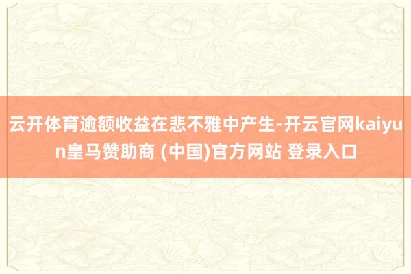 云开体育逾额收益在悲不雅中产生-开云官网kaiyun皇马赞助商 (中国)官方网站 登录入口