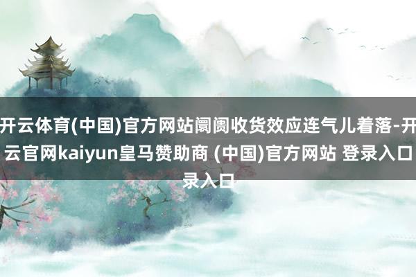 开云体育(中国)官方网站阛阓收货效应连气儿着落-开云官网kaiyun皇马赞助商 (中国)官方网站 登录入口