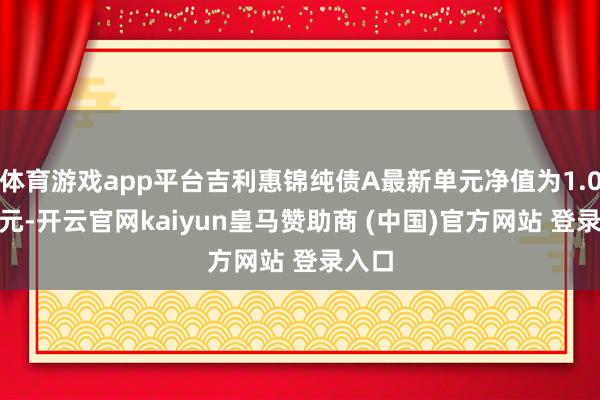 体育游戏app平台吉利惠锦纯债A最新单元净值为1.0285元-开云官网kaiyun皇马赞助商 (中国)官方网站 登录入口
