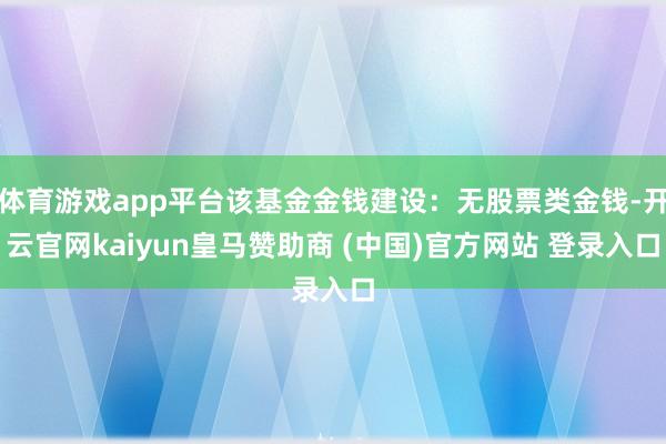 体育游戏app平台该基金金钱建设：无股票类金钱-开云官网kaiyun皇马赞助商 (中国)官方网站 登录入口