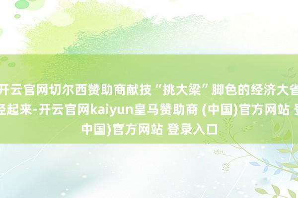 开云官网切尔西赞助商献技“挑大梁”脚色的经济大省纷纷行径起来-开云官网kaiyun皇马赞助商 (中国)官方网站 登录入口
