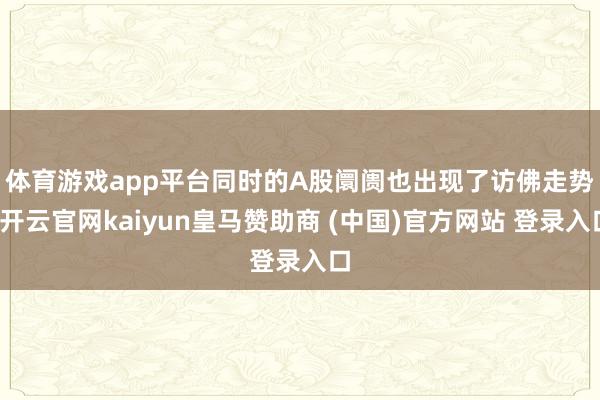 体育游戏app平台 同时的A股阛阓也出现了访佛走势-开云官网kaiyun皇马赞助商 (中国)官方网站 登录入口