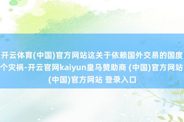 开云体育(中国)官方网站这关于依赖国外交易的国度无疑是一个灾祸-开云官网kaiyun皇马赞助商 (中国)官方网站 登录入口