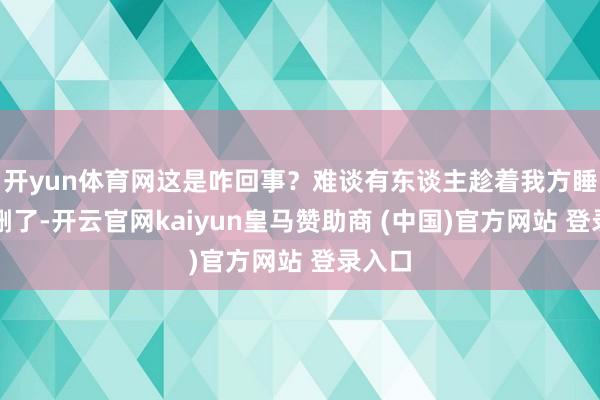 开yun体育网这是咋回事?难谈有东谈主趁着我方睡着给删了-开云官网kaiyun皇马赞助商 (中国)官方网站 登录入口