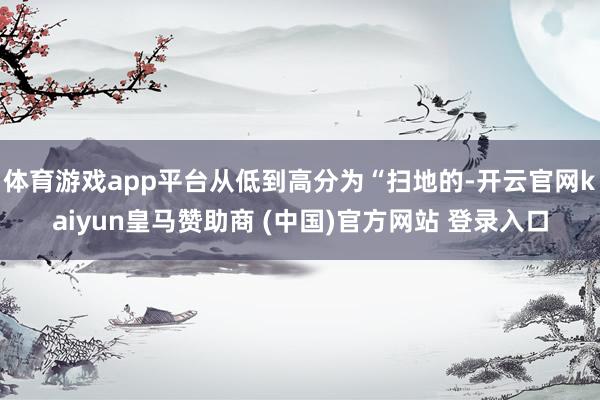 体育游戏app平台从低到高分为“扫地的-开云官网kaiyun皇马赞助商 (中国)官方网站 登录入口