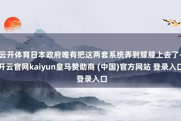 云开体育日本政府唯有把这两套系统弄到艨艟上去了-开云官网kaiyun皇马赞助商 (中国)官方网站 登录入口
