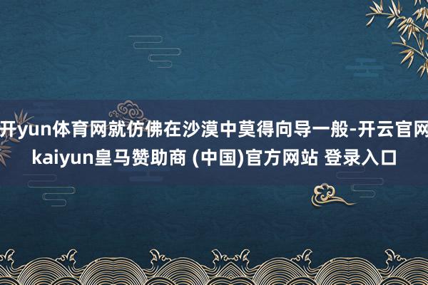 开yun体育网就仿佛在沙漠中莫得向导一般-开云官网kaiyun皇马赞助商 (中国)官方网站 登录入口