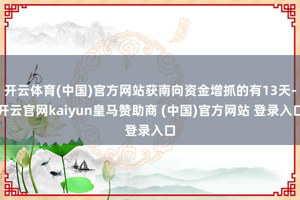 开云体育(中国)官方网站获南向资金增抓的有13天-开云官网kaiyun皇马赞助商 (中国)官方网站 登录入口