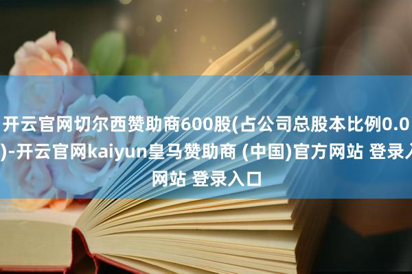 开云官网切尔西赞助商600股(占公司总股本比例0.03%)-开云官网kaiyun皇马赞助商 (中国)官方网站 登录入口