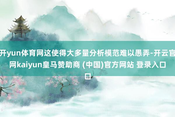 开yun体育网这使得大多量分析模范难以愚弄-开云官网kaiyun皇马赞助商 (中国)官方网站 登录入口